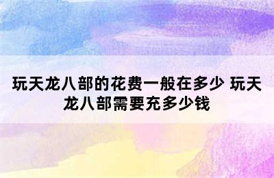 玩天龙八部的花费一般在多少 玩天龙八部需要充多少钱